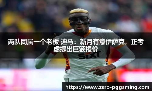 两队同属一个老板 迪马：新月有意伊萨克，正考虑提出巨额报价